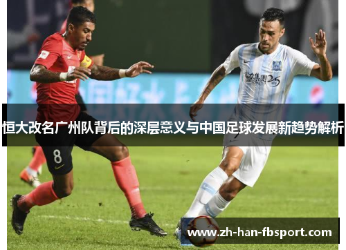 恒大改名广州队背后的深层意义与中国足球发展新趋势解析