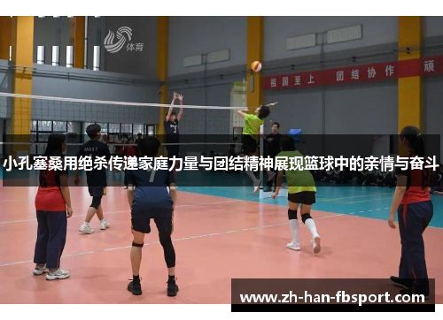 小孔塞桑用绝杀传递家庭力量与团结精神展现篮球中的亲情与奋斗