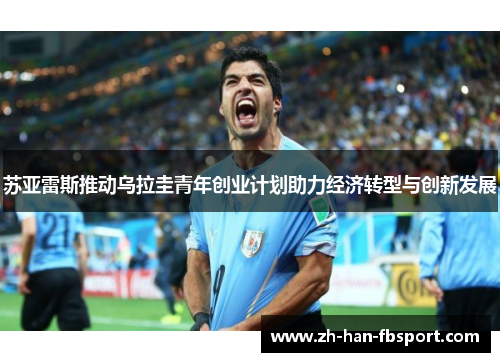 苏亚雷斯推动乌拉圭青年创业计划助力经济转型与创新发展