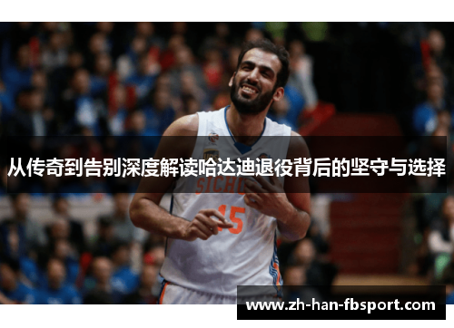 从传奇到告别深度解读哈达迪退役背后的坚守与选择