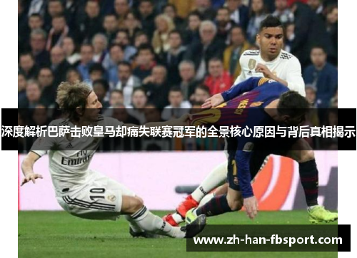 深度解析巴萨击败皇马却痛失联赛冠军的全景核心原因与背后真相揭示