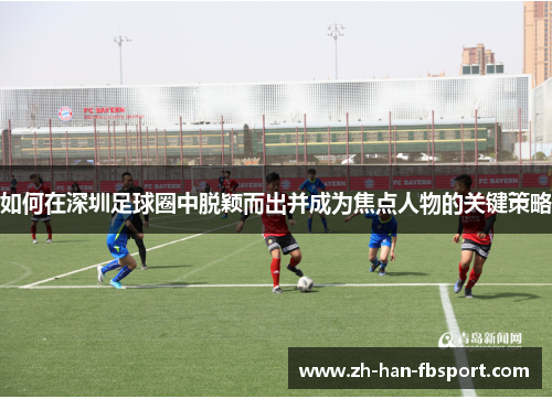 如何在深圳足球圈中脱颖而出并成为焦点人物的关键策略