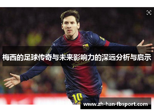 梅西的足球传奇与未来影响力的深远分析与启示