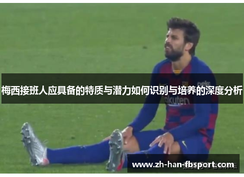 梅西接班人应具备的特质与潜力如何识别与培养的深度分析