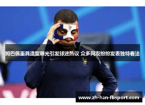 姆巴佩面具造型曝光引发球迷热议 众多网友纷纷发表独特看法