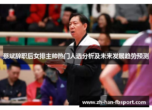 蔡斌辞职后女排主帅热门人选分析及未来发展趋势预测